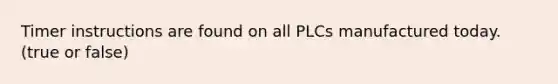 Timer instructions are found on all PLCs manufactured today.(true or false)