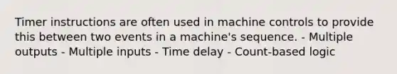 Timer instructions are often used in machine controls to provide this between two events in a machine's sequence. - Multiple outputs - Multiple inputs - Time delay - Count-based logic