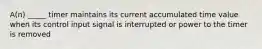 A(n) _____ timer maintains its current accumulated time value when its control input signal is interrupted or power to the timer is removed