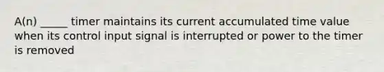 A(n) _____ timer maintains its current accumulated time value when its control input signal is interrupted or power to the timer is removed