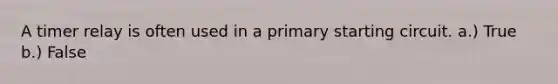 A timer relay is often used in a primary starting circuit. a.) True b.) False