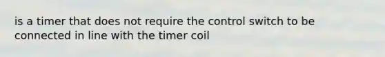 is a timer that does not require the control switch to be connected in line with the timer coil