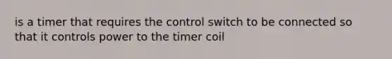 is a timer that requires the control switch to be connected so that it controls power to the timer coil