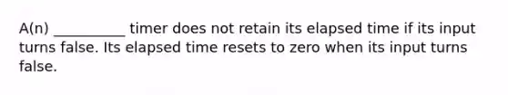 A(n) __________ timer does not retain its elapsed time if its input turns false. Its elapsed time resets to zero when its input turns false.