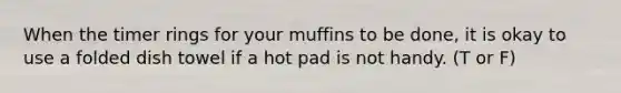 When the timer rings for your muffins to be done, it is okay to use a folded dish towel if a hot pad is not handy. (T or F)