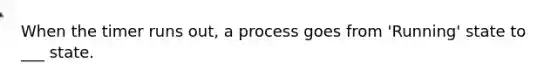 When the timer runs out, a process goes from 'Running' state to ___ state.