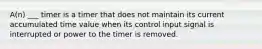 A(n) ___ timer is a timer that does not maintain its current accumulated time value when its control input signal is interrupted or power to the timer is removed.