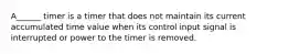 A______ timer is a timer that does not maintain its current accumulated time value when its control input signal is interrupted or power to the timer is removed.