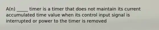 A(n) _____ timer is a timer that does not maintain its current accumulated time value when its control input signal is interrupted or power to the timer is removed