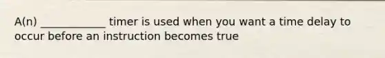 A(n) ____________ timer is used when you want a time delay to occur before an instruction becomes true