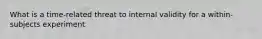 What is a time-related threat to internal validity for a within-subjects experiment