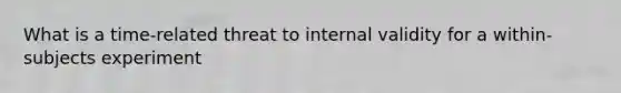 What is a time-related threat to internal validity for a within-subjects experiment