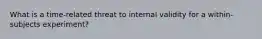 What is a time-related threat to internal validity for a within-subjects experiment?