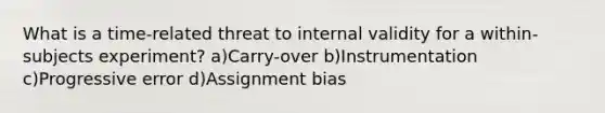 What is a time-related threat to internal validity for a within-subjects experiment? a)Carry-over b)Instrumentation c)Progressive error d)Assignment bias