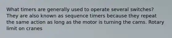 What timers are generally used to operate several switches? They are also known as sequence timers because they repeat the same action as long as the motor is turning the cams. Rotary limit on cranes