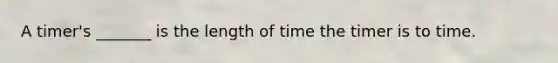 A timer's _______ is the length of time the timer is to time.