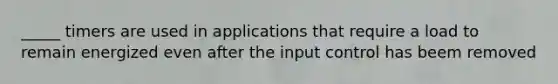 _____ timers are used in applications that require a load to remain energized even after the input control has beem removed