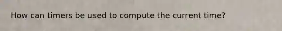 How can timers be used to compute the current time?