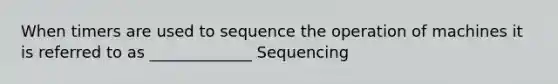 When timers are used to sequence the operation of machines it is referred to as _____________ Sequencing