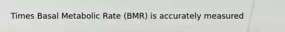 Times Basal Metabolic Rate (BMR) is accurately measured