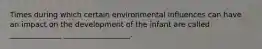 Times during which certain environmental influences can have an impact on the development of the infant are called ______________ __________________.