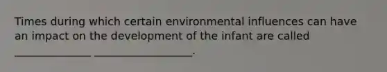 Times during which certain environmental influences can have an impact on the development of the infant are called ______________ __________________.