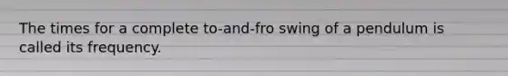 The times for a complete to-and-fro swing of a pendulum is called its frequency.