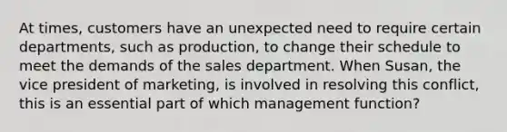 At times, customers have an unexpected need to require certain departments, such as production, to change their schedule to meet the demands of the sales department. When Susan, the vice president of marketing, is involved in resolving this conflict, this is an essential part of which management function?