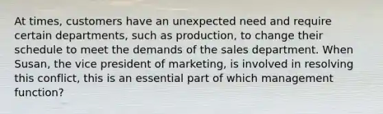 At times, customers have an unexpected need and require certain departments, such as production, to change their schedule to meet the demands of the sales department. When Susan, the vice president of marketing, is involved in resolving this conflict, this is an essential part of which management function?