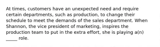 At times, customers have an unexpected need and require certain departments, such as production, to change their schedule to meet the demands of the sales department. When Shannon, the vice president of marketing, inspires the production team to put in the extra effort, she is playing a(n) _____ role.