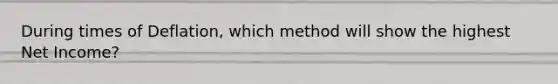 During times of Deflation, which method will show the highest Net Income?