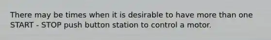 There may be times when it is desirable to have more than one START - STOP push button station to control a motor.