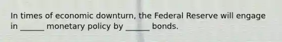 In times of economic downturn, the Federal Reserve will engage in ______ monetary policy by ______ bonds.