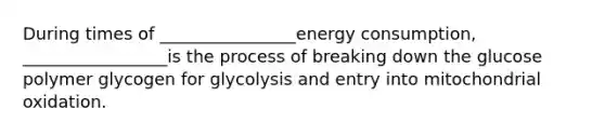 During times of ________________energy consumption, _________________is the process of breaking down the glucose polymer glycogen for glycolysis and entry into mitochondrial oxidation.