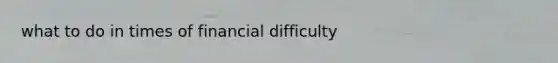 what to do in times of financial difficulty