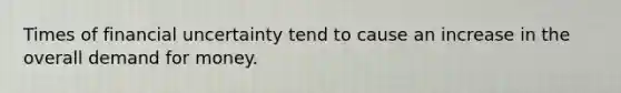 Times of financial uncertainty tend to cause an increase in the overall demand for money.