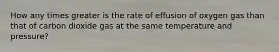 How any times greater is the rate of effusion of oxygen gas than that of carbon dioxide gas at the same temperature and pressure?