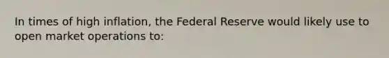 In times of high inflation, the Federal Reserve would likely use to open market operations to: