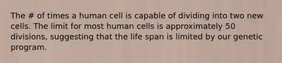 The # of times a human cell is capable of dividing into two new cells. The limit for most human cells is approximately 50 divisions, suggesting that the life span is limited by our genetic program.