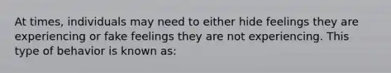 At times, individuals may need to either hide feelings they are experiencing or fake feelings they are not experiencing. This type of behavior is known as: