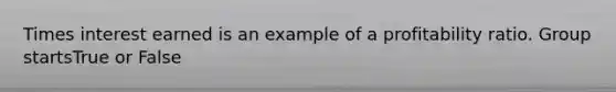 Times interest earned is an example of a profitability ratio. Group startsTrue or False