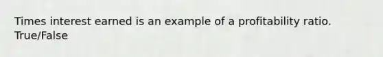 Times interest earned is an example of a profitability ratio. True/False