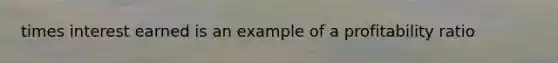 times interest earned is an example of a profitability ratio