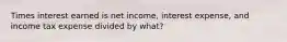 Times interest earned is net income, interest expense, and income tax expense divided by what?