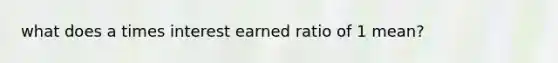 what does a times interest earned ratio of 1 mean?