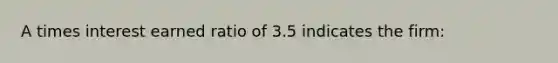 A times interest earned ratio of 3.5 indicates the firm: