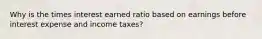 Why is the times interest earned ratio based on earnings before interest expense and income taxes?