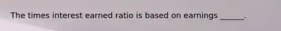 The times interest earned ratio is based on earnings ______.