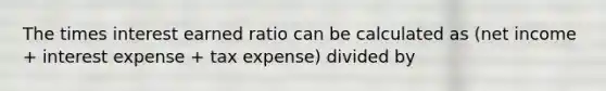 The times interest earned ratio can be calculated as (net income + interest expense + tax expense) divided by