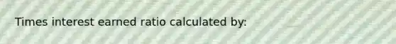 Times interest earned ratio calculated by: